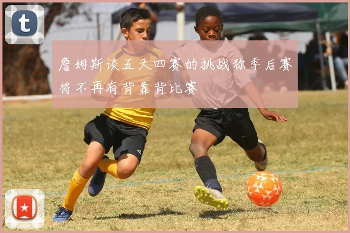 詹姆斯谈五天四赛的挑战称季后赛将不再有背靠背比赛