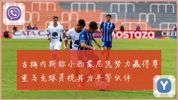 吉梅内斯称小西蒙尼凭努力赢得尊重马竞球员视其为平等伙伴