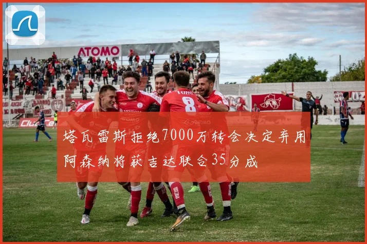 塔瓦雷斯拒绝7000万转会决定弃用阿森纳将获吉达联合35分成