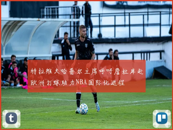 特拉维夫哈普尔主席呼吁詹杜库赴欧洲打球助力NBA国际化进程
