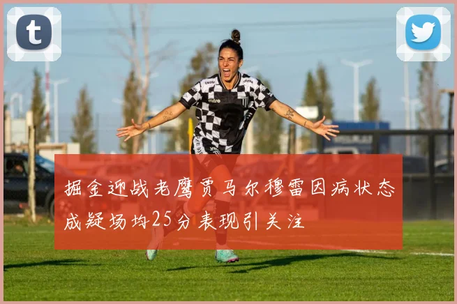 掘金迎战老鹰贾马尔穆雷因病状态成疑场均25分表现引关注