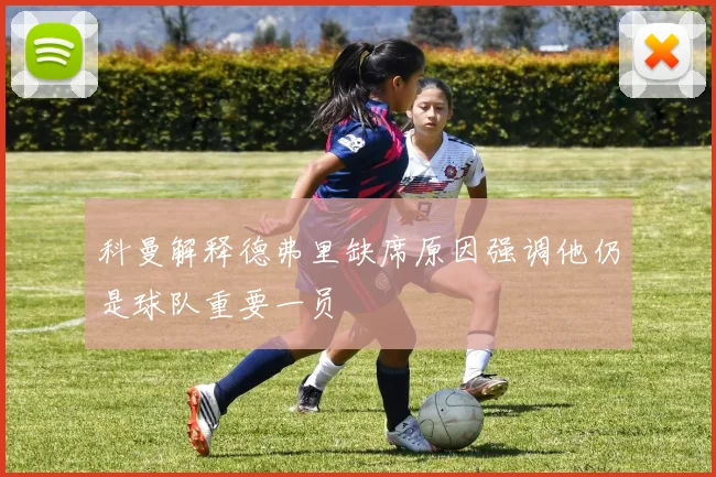 科曼解释德弗里缺席原因强调他仍是球队重要一员