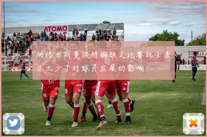 纳格尔斯曼谈特狮缺乏比赛机会表示太少了对球员发展的影响