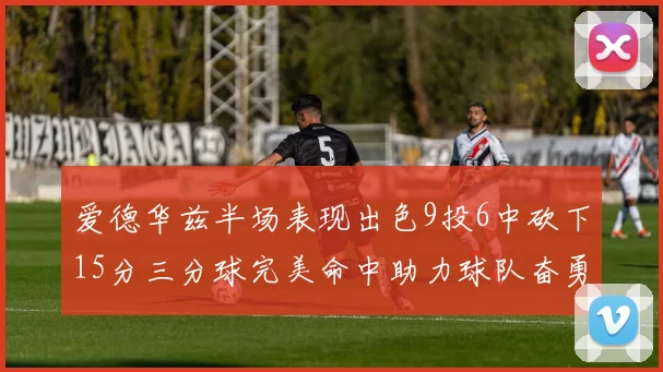 爱德华兹半场表现出色9投6中砍下15分三分球完美命中助力球队奋勇争先