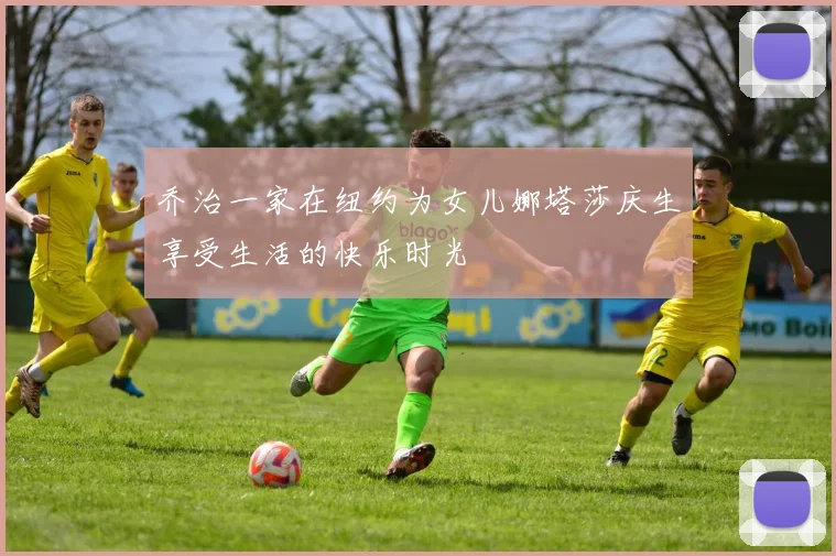 乔治一家在纽约为女儿娜塔莎庆生享受生活的快乐时光