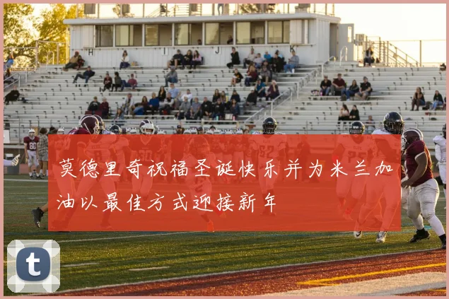 莫德里奇祝福圣诞快乐并为米兰加油以最佳方式迎接新年