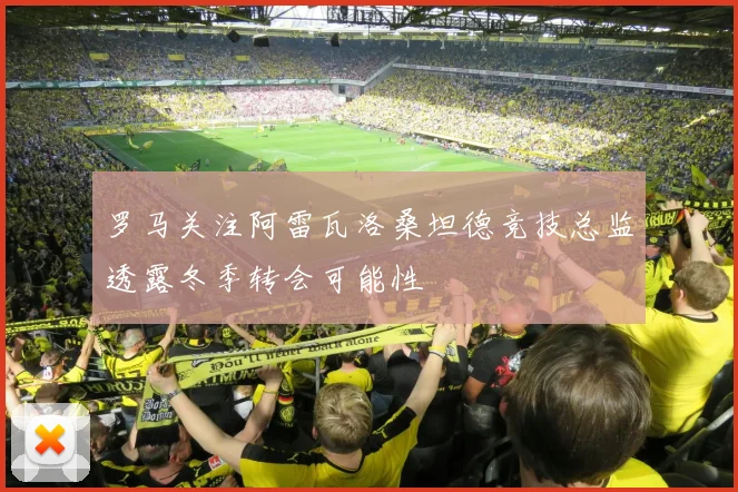 罗马关注阿雷瓦洛桑坦德竞技总监透露冬季转会可能性