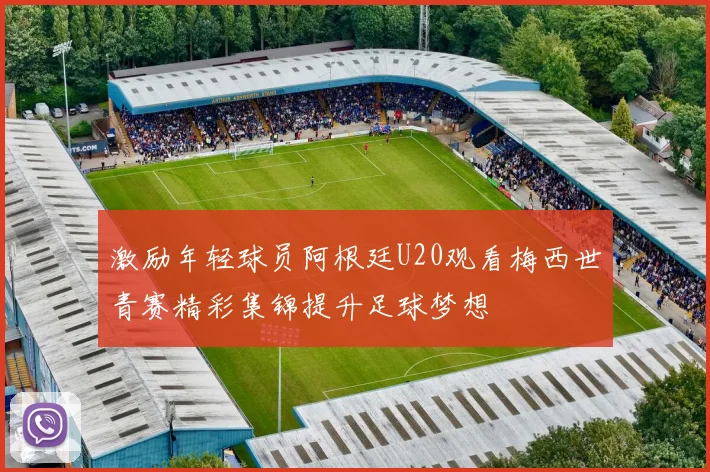 激励年轻球员阿根廷U20观看梅西世青赛精彩集锦提升足球梦想