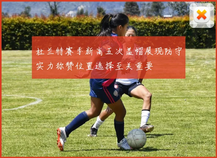 杜兰特赛季新高五次盖帽展现防守实力称赞位置选择至关重要