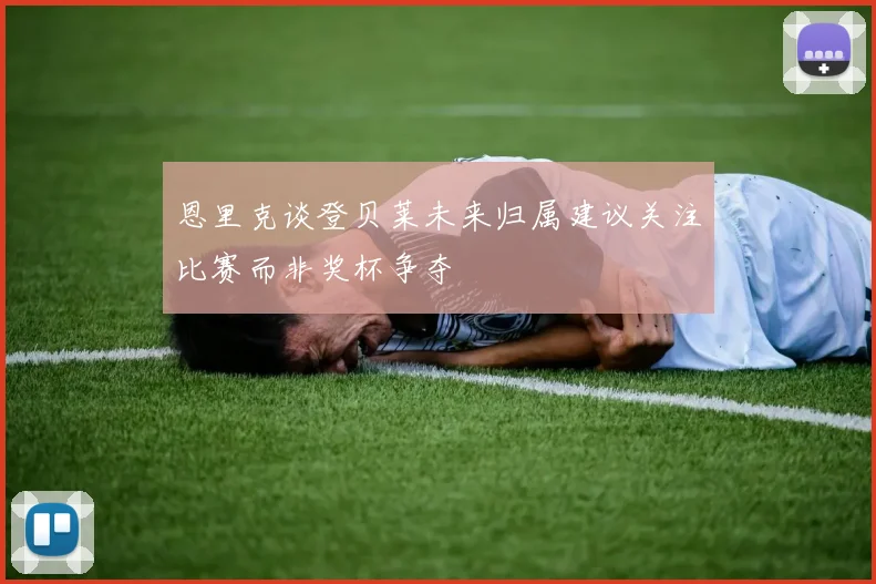 恩里克谈登贝莱未来归属建议关注比赛而非奖杯争夺