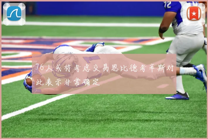 76人或将考虑交易恩比德考辛斯对此表示非常确定