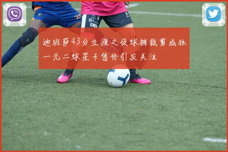 迪班萨43分生涯之夜球裤裁剪成独一无二球星卡售价引发关注