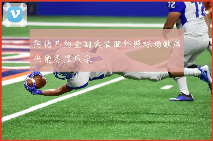 阿德巴约全副武装晒帅照球场缺席也能尽显风采