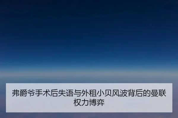 弗爵爷手术后失语与外租小贝风波背后的曼联权力博弈（kaiyun）